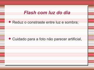 Flash com luz do dia
   Reduz o constraste entre luz e sombra;



   Cuidado para a foto não parecer artificial,
 