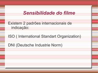 Sensibilidade do filme

Existem 2 padrões internacionais de
 indicação:

ISO ( International Standart Organization)

DNI (Deutsche Industrie Norm)
 