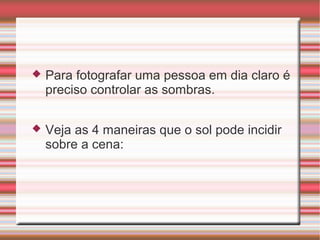    Para fotografar uma pessoa em dia claro é
    preciso controlar as sombras.

   Veja as 4 maneiras que o sol pode incidir
    sobre a cena:
 