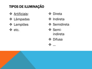 TIPOS DE ILUMINAÇÃO
 Artificiais:
 Lâmpadas
 Lampiões
 etc.
 Direta
 Indireta
 Semidireta
 Semi-
indireta
 Difusa
 ...
 