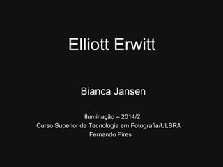 Elliott Erwitt 
Bianca Jansen 
Iluminação – 2014/2 
Curso Superior de Tecnologia em Fotografia/ULBRA 
Fernando Pires 
 