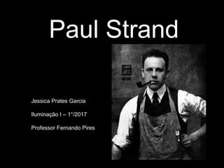 Paul Strand
Jessica Prates Garcia
Iluminação I – 1°/2017
Professor Fernando Pires
 