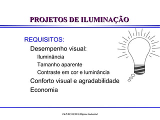 PROJETOS DE ILUMINAÇÃO

REQUISITOS:
 Desempenho visual:
   Iluminância
   Tamanho aparente
   Contraste em cor e luminância
 Conforto visual e agradabilidade
 Economia


             E&P-BC/GESEG/Higiene Industrial
 