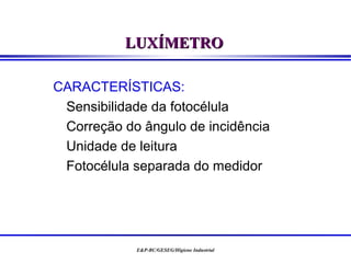 LUXÍMETRO

CARACTERÍSTICAS:
 Sensibilidade da fotocélula
 Correção do ângulo de incidência
 Unidade de leitura
 Fotocélula separada do medidor




            E&P-BC/GESEG/Higiene Industrial
 