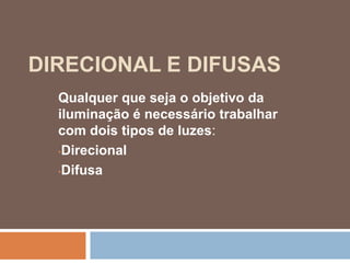 DIRECIONAL E DIFUSAS
Qualquer que seja o objetivo da
iluminação é necessário trabalhar
com dois tipos de luzes:
•Direcional
•Difusa
 