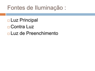 Fontes de Iluminação :
 Luz Principal
 Contra Luz
 Luz de Preenchimento
 