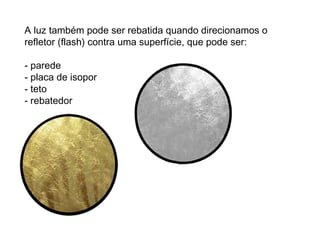 A luz também pode ser rebatida quando direcionamos o
refletor (flash) contra uma superfície, que pode ser:

- parede
- placa de isopor
- teto
- rebatedor
 