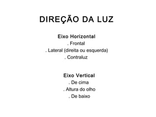 DIREÇÃO DA LUZ

       Eixo Horizontal
             . Frontal
 . Lateral (direita ou esquerda)
           . Contraluz


         Eixo Vertical
            . De cima
         . Altura do olho
            . De baixo
 