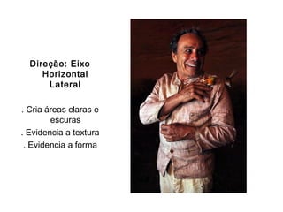 Direção: Eixo
     Horizontal
      Lateral

. Cria áreas claras e
        escuras
. Evidencia a textura
 . Evidencia a forma
 
