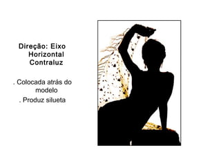 Direção: Eixo
    Horizontal
    Contraluz

. Colocada atrás do
        modelo
  . Produz silueta
 
