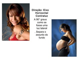 Direção: Eixo
   Horizontal
   Contraluz
 A 90° graus
      como se
    fosse uma
     luz lateral
  . Separa o
    assunto do
       fundo
 