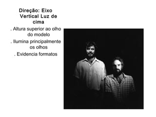 Direção: Eixo
      Vertical Luz de
            cima
. Altura superior ao olho
          do modelo
. Ilumina principalmente
           os olhos
   . Evidencia formatos
 