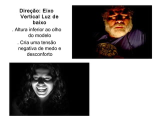 Direção: Eixo
     Vertical Luz de
           baixo
. Altura inferior ao olho
         do modelo
   . Cria uma tensão
    negativa de medo e
        desconforto
 