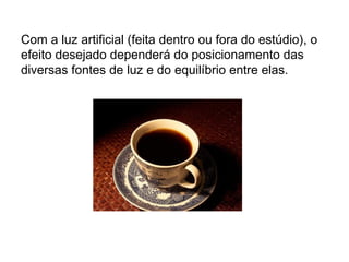 Com a luz artificial (feita dentro ou fora do estúdio), o
efeito desejado dependerá do posicionamento das
diversas fontes de luz e do equilíbrio entre elas.
 