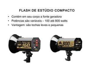 FLASH DE ESTÚDIO COMPACTO
• Contém em seu corpo a fonte geradora
• Potências são variáveis – 100 até 800 watts
• Vantagem: são tochas leves e pequenas
 