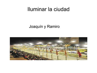 Iluminar la ciudad 
Joaquín y Ramiro 
 