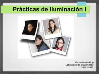Prácticas de iluminación I
Ainhoa Martín Rojo
Laboratorio de Imagen: RSF
2014 - 2015
 