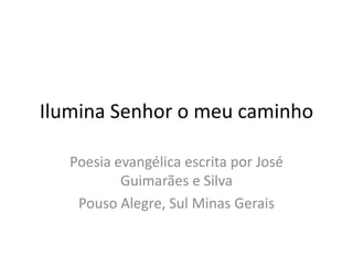 Ilumina Senhor o meu caminho
Poesia evangélica escrita por José
Guimarães e Silva
Pouso Alegre, Sul Minas Gerais
 