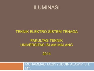 ILUMINASI
TEKNIK ELEKTRO-SISTEM TENAGA
FAKULTAS TEKNIK
UNIVERSITAS ISLAM MALANG
2014
MUHAMMAD TAQIYYUDDIN ALAWIY, S.T.
MT.
 