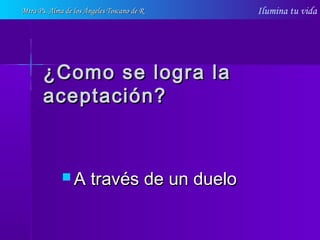 Ilumina tu vida
¿Como se logra la¿Como se logra la
aceptación?aceptación?
 A través de un dueloA través de un duelo
Mtra Ps. Alma de los Ángeles Toscano de RMtra Ps. Alma de los Ángeles Toscano de R
 