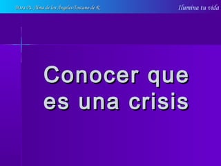 Ilumina tu vida
Conocer queConocer que
es una crisises una crisis
Mtra Ps. Alma de los Ángeles Toscano de RMtra Ps. Alma de los Ángeles Toscano de R
 