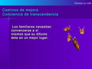 Ilumina tu vida
Caminos de mejoraCaminos de mejora
Conciencia de transcendenciaConciencia de transcendencia
Los familiares necesitanLos familiares necesitan
convencerse a síconvencerse a sí
mismos que su difuntomismos que su difunto
ésta en un mejor lugar.ésta en un mejor lugar.
 