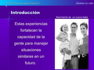Ilumina tu vida
Estas experiencias
fortalecen la
capacidad de la
gente para manejar
situaciones
similares en un
futuro.
Introducción
Nacimiento de un nuevo bebe
Mtra Ps. Alma de los Ángeles Toscano deMtra Ps. Alma de los Ángeles Toscano de
RR
 