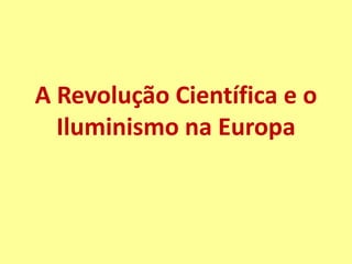A Revolução Científica e o
  Iluminismo na Europa
 