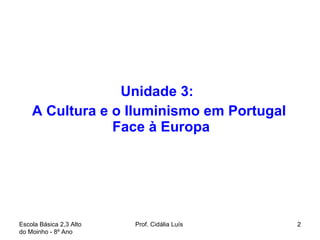 Unidade 3:  A Cultura e o Iluminismo em Portugal Face à Europa  Escola Básica 2,3 Alto do Moinho - 8º Ano  Prof. Cidália Luís  