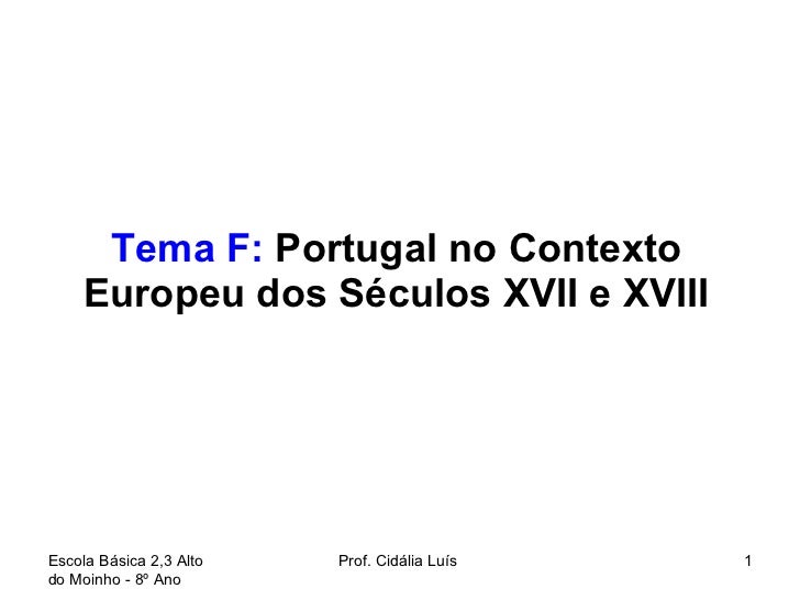 Tema F:  Portugal no Contexto Europeu dos Séculos XVII e XVIII Escola Básica 2,3 Alto do Moinho - 8º Ano  Prof. Cidália Lu...