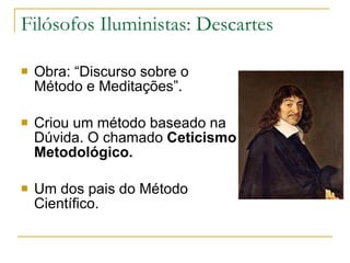 Filósofos Iluministas: Descartes Obra: “Discurso sobre o Método e Meditações”. Criou um método baseado na Dúvida. O chamado  Ceticismo Metodológico.  Um dos pais do Método Científico. 
