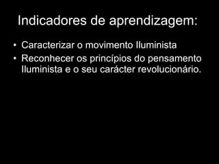 Indicadores de aprendizagem:  Caracterizar o movimento Iluminista Reconhecer os princípios do pensamento Iluminista e o seu carácter revolucionário. 
