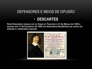 DEFENSORES E MEIOS DE DIFUSÃODESCARTESRené Descartesnasceu em La Haye en Touraine a 31 de Marçode 1596 e morreuem11 de Fevereiro de 1650 em Estocolmo.Notabilizou-se como um filósofo e matemático francês.
