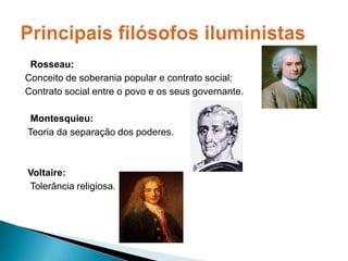   Rosseau:Conceito de soberania popular e contrato social;Contrato social entre o povo e os seus governante.Montesquieu:Teoria da separação dos poderes.Voltaire: Tolerância religiosa.Principais filósofos iluministas