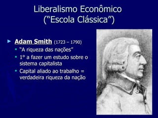 Liberalismo Econômico  (“Escola Clássica”) Adam Smith   (1723 – 1790) “ A riqueza das nações” 1° a fazer um estudo sobre o sistema capitalista Capital aliado ao trabalho = verdadeira riqueza da nação 