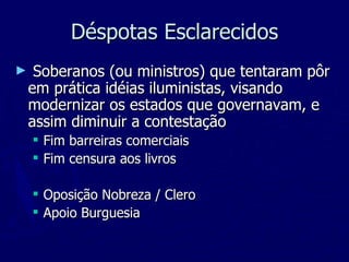 Déspotas Esclarecidos Soberanos (ou ministros) que tentaram pôr em prática idéias iluministas, visando modernizar os estados que governavam, e assim diminuir a contestação Fim barreiras comerciais Fim censura aos livros Oposição Nobreza / Clero Apoio Burguesia 