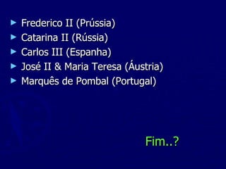 Frederico II (Prússia) Catarina II (Rússia) Carlos III (Espanha) José II & Maria Teresa (Áustria) Marquês de Pombal (Portugal) Fim..? 