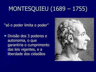 MONTESQUIEU (1689 – 1755) “ só o poder limita o poder” Divisão dos 3 poderes e autonomia, o que garantiria o cumprimento das leis vigentes, e a liberdade dos cidadãos 