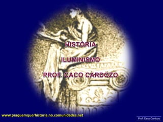 HISTÓRIA ILUMINISMO PROF. CACO CARDOZO www.praquemquerhistoria.no.comunidades.net Prof. Caco Cardozo 