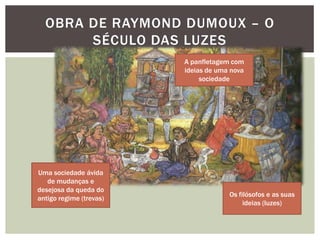 Obra de Raymond Dumoux – O século das luzesA panfletagem com ideias de uma nova sociedadeUma sociedade ávida de mudanças e desejosa da queda do antigo regime (trevas)Os filósofos e as suas ideias (luzes)