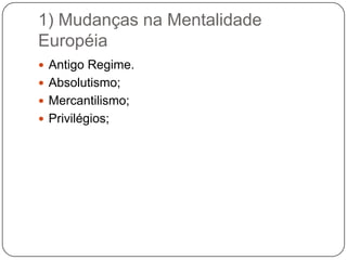 1) Mudanças na Mentalidade
Européia
 Antigo Regime.
 Absolutismo;
 Mercantilismo;
 Privilégios;
 