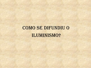 cOmO se dIfundIu O
   IlumInIsmO?
 