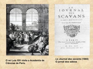 Le Journal des savants (1665)
O rei Luís XIV visita a Academia de
                                      O jornal dos sábios
Ciências de Paris.
 