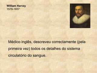 William Harvey
1578-1657




 Médico inglês, descreveu correctamente (pela
 primeira vez) todos os detalhes do sistema
 circulatório do sangue.
 