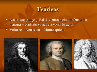 Teóricos
   Rousseau; (suíço ) Pai da democracia , defensor da
    maioria – contrato social e a vontade geral.
   Voltaire – Rousseau – Montesquieu
 