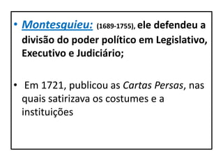 • Montesquieu:   (1689-1755), ele
                             defendeu a
 divisão do poder político em Legislativo,
 Executivo e Judiciário;

• Em 1721, publicou as Cartas Persas, nas
  quais satirizava os costumes e a
  instituições
 