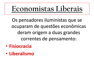 Economistas Liberais
   Os pensadores iluministas que se
   ocuparam de questões econômicas
      deram origem a duas grandes
        correntes de pensamento:
• Fisiocracia
• Liberalismo
 