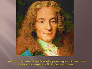 Posso não concordar com nenhuma das palavras que você disser, mas
          defenderei até a morte o direito de você dizê-las.
 