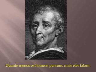 Quanto menos os homens pensam, mais eles falam.
 