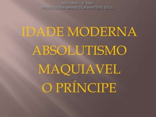 IDADE MODERNA
  ABSOLUTISMO
   MAQUIAVEL
   O PRÍNCIPE
 